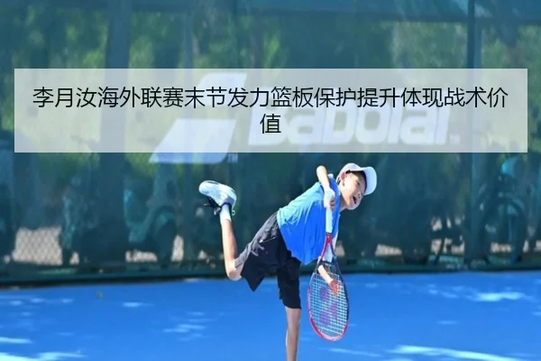李月汝海外联赛末节发力篮板保护提升体现战术价值