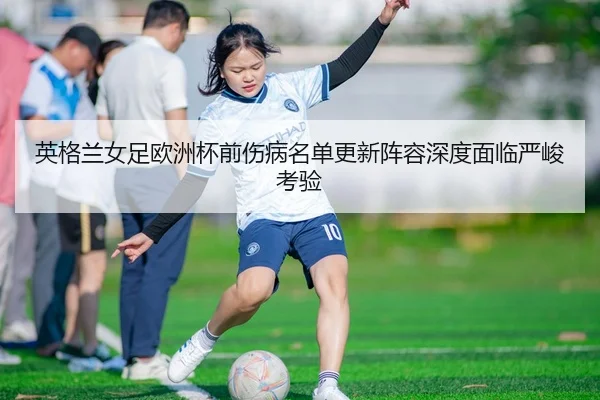 英格兰女足欧洲杯前伤病名单更新阵容深度面临严峻考验