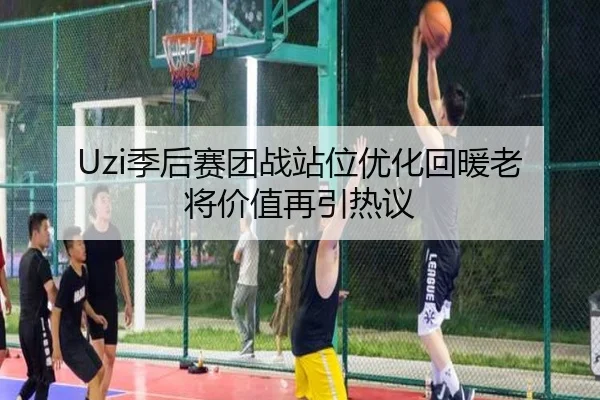 Uzi季后赛团战站位优化回暖老将价值再引热议