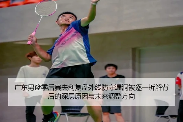 广东男篮季后赛失利复盘外线防守漏洞被逐一拆解背后的深层原因与未来调整方向