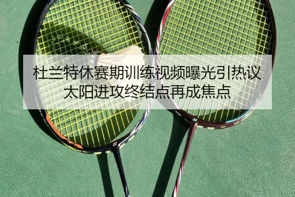 杜兰特休赛期训练视频曝光引热议 太阳进攻终结点再成焦点