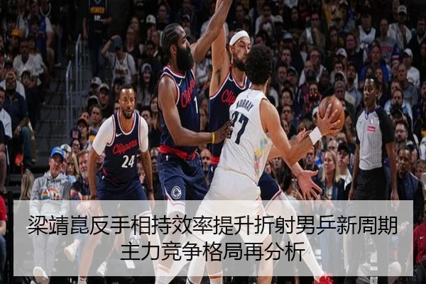 梁靖崑反手相持效率提升折射男乒新周期主力竞争格局再分析