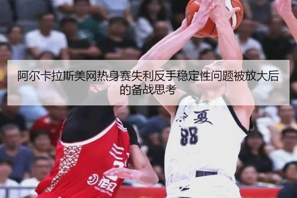 阿尔卡拉斯美网热身赛失利反手稳定性问题被放大后的备战思考