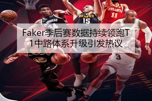 Faker季后赛数据持续领跑T1中路体系升级引发热议